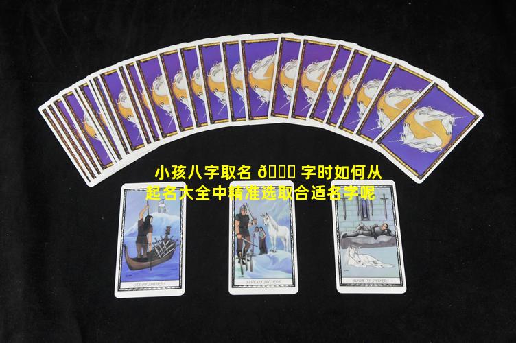 小孩八字取名 🐝 字时如何从起名大全中精准选取合适名字呢